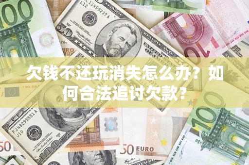 北京欠钱不还玩消失怎么办？如何合法追讨欠款？