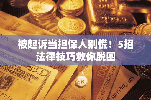 北京被起诉当担保人别慌！5招法律技巧救你脱困