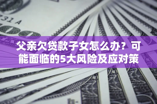 北京父亲欠贷款子女怎么办？可能面临的5大风险及应对策略