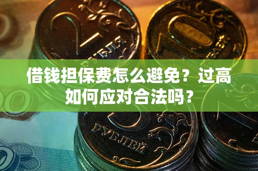 北京借钱担保费怎么避免？过高如何应对合法吗？