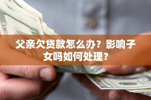 北京父亲欠贷款怎么办？影响子女吗如何处理？
