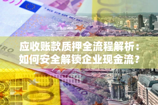 北京应收账款质押全流程解析：如何安全解锁企业现金流？