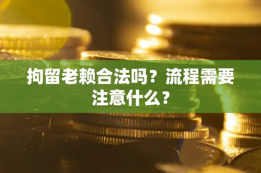 北京拘留老赖合法吗？流程需要注意什么？