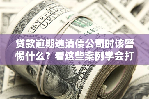 北京贷款逾期选清债公司时该警惕什么？看这些案例学会打翻身仗