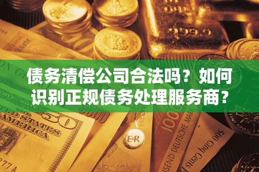 北京债务清偿公司合法吗？如何识别正规债务处理服务商？