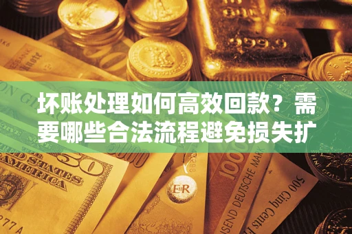北京坏账处理如何高效回款？需要哪些合法流程避免损失扩大？