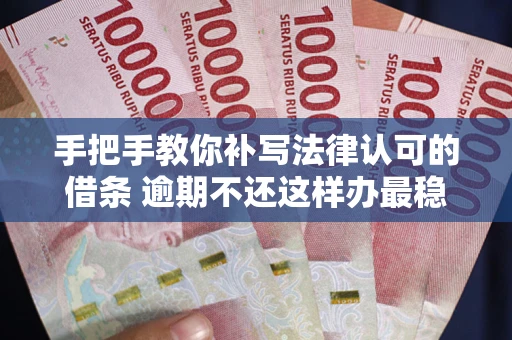 北京手把手教你补写法律认可的借条 逾期不还这样办最稳妥