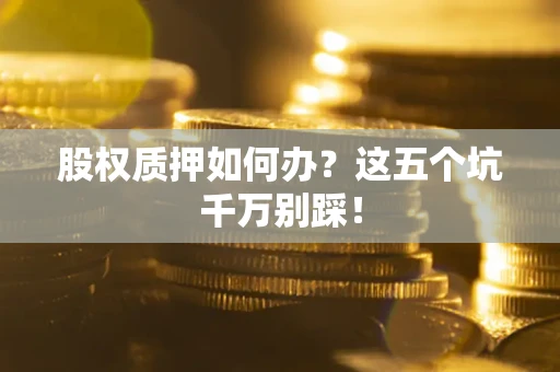 北京股权质押如何办？这五个坑千万别踩！