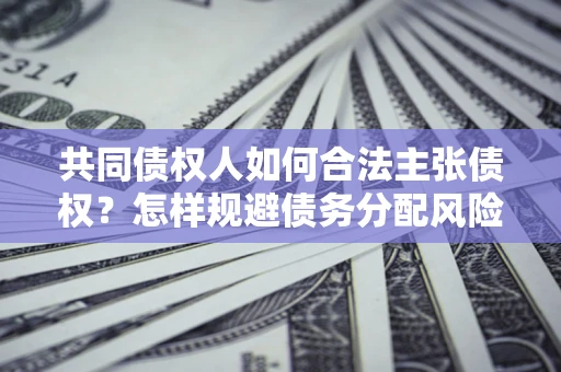 北京共同债权人如何合法主张债权？怎样规避债务分配风险？