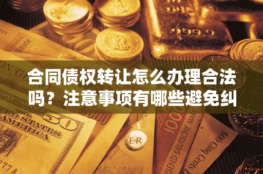 北京合同债权转让怎么办理合法吗？注意事项有哪些避免纠纷？