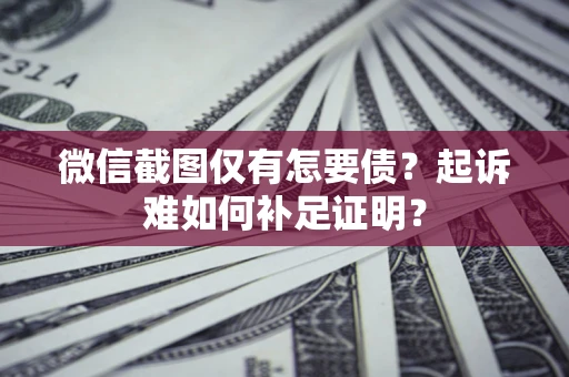 北京微信截图仅有怎要债？起诉难如何补足证明？