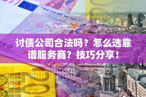 北京讨债公司合法吗？怎么选靠谱服务商？技巧分享！