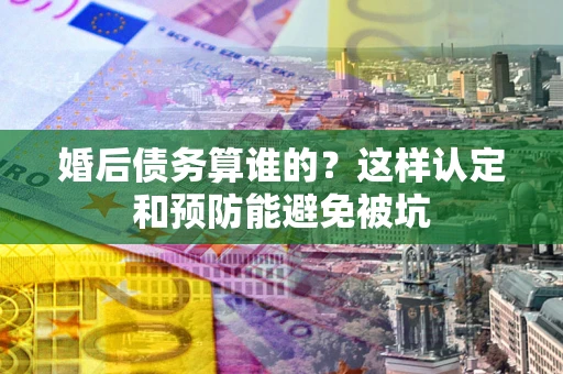 北京婚后债务算谁的？这样认定和预防能避免被坑