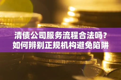 北京清债公司服务流程合法吗？如何辨别正规机构避免陷阱？