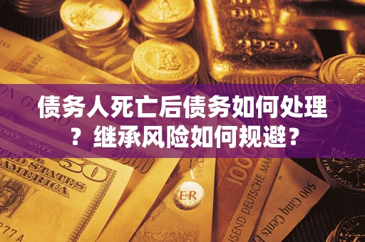 北京债务人死亡后债务如何处理？继承风险如何规避？