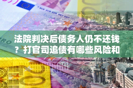 北京法院判决后债务人仍不还钱？打官司追债有哪些风险和技巧？