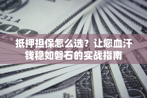 北京抵押担保怎么选？让您血汗钱稳如磐石的实战指南