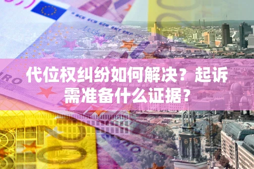 北京代位权纠纷如何解决？起诉需准备什么证据？