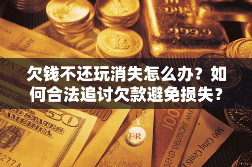 北京欠钱不还玩消失怎么办?如何合法追讨欠款避免损失? 北京欠钱不还玩消失怎么办?如何合法追讨欠款避免损失?