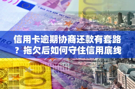北京信用卡逾期协商还款有套路？拖欠后如何守住信用底线？