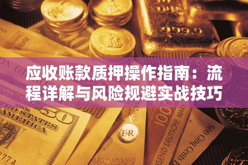 北京应收账款质押操作指南:流程详解与风险规避实战技巧 北京应收账款质押操作指南:流程详解与风险规避实战技巧