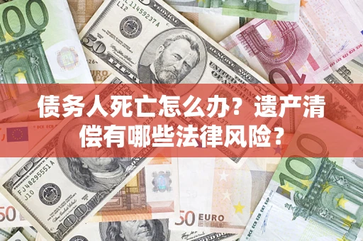 北京债务人死亡怎么办？遗产清偿有哪些法律风险？