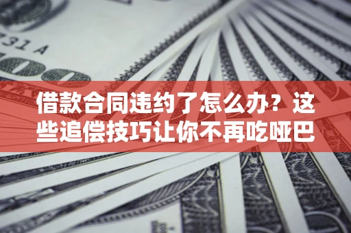 北京借款合同违约了怎么办？这些追偿技巧让你不再吃哑巴亏
