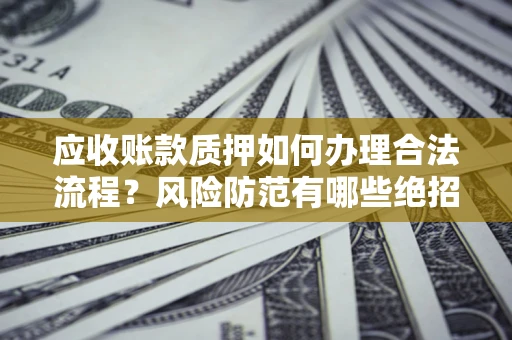 北京应收账款质押如何办理合法流程？风险防范有哪些绝招？