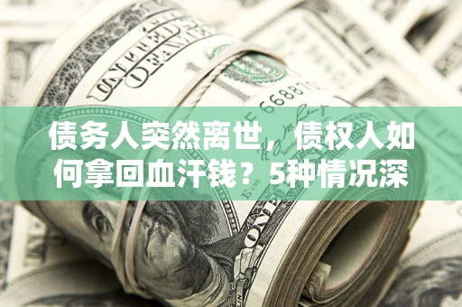 北京债务人突然离世，债权人如何拿回血汗钱？5种情况深度解析