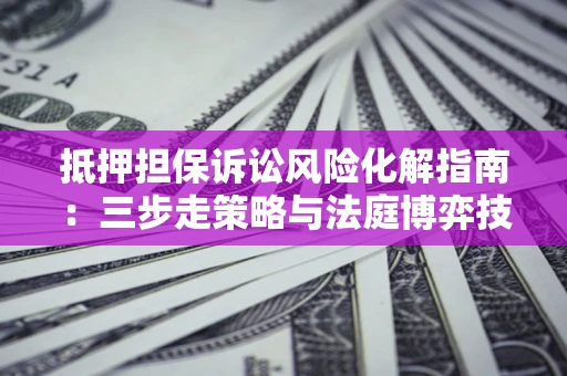 北京抵押担保诉讼风险化解指南：三步走策略与法庭博弈技巧