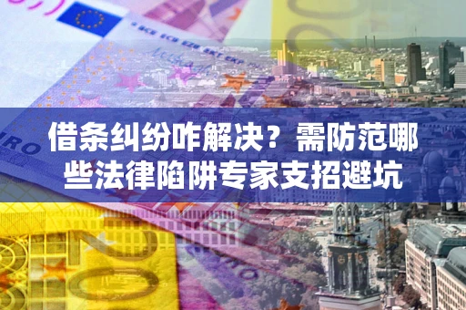 北京借条纠纷咋解决？需防范哪些法律陷阱专家支招避坑