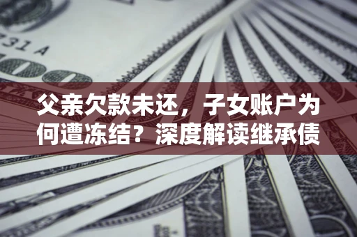 北京父亲欠款未还，子女账户为何遭冻结？深度解读继承债务迷局