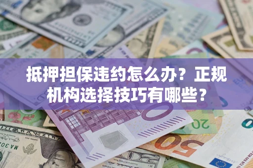北京抵押担保违约怎么办？正规机构选择技巧有哪些？