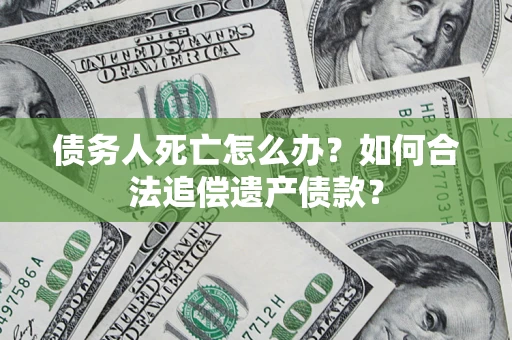 北京债务人死亡怎么办？如何合法追偿遗产债款？
