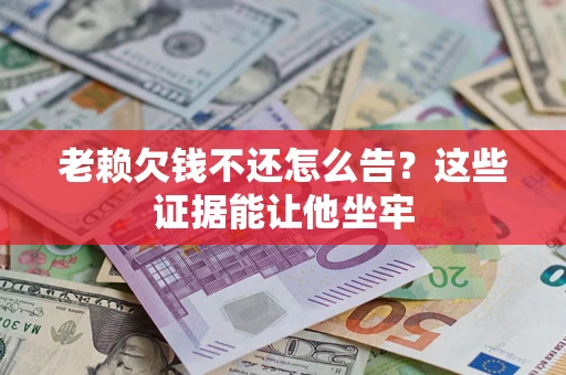 北京老赖欠钱不还怎么告？这些证据能让他坐牢