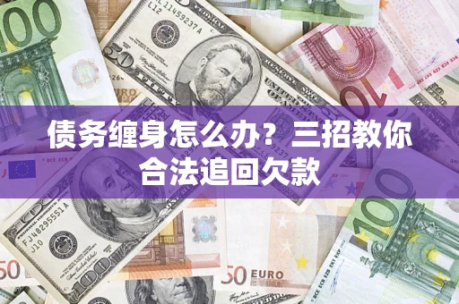 北京债务缠身怎么办？三招教你合法追回欠款