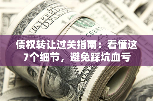 北京债权转让过关指南：看懂这7个细节，避免踩坑血亏