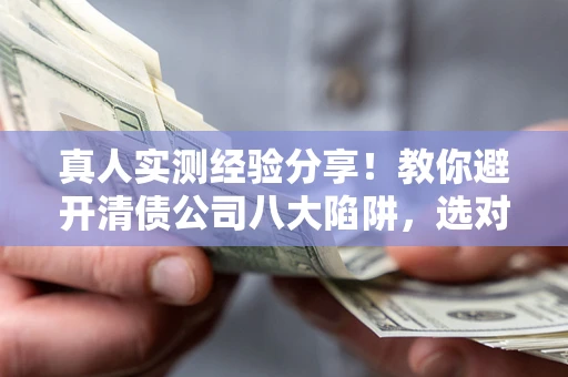 北京真人实测经验分享！教你避开清债公司八大陷阱，选对机构少走十年弯路