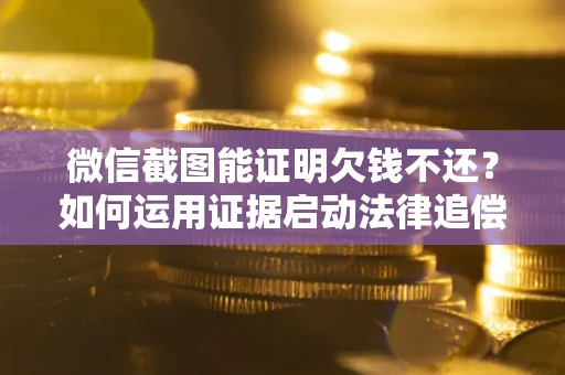 北京微信截图能证明欠钱不还？如何运用证据启动法律追偿程序？