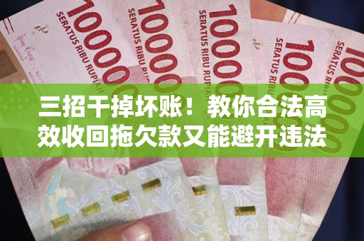 北京三招干掉坏账！教你合法高效收回拖欠款又能避开违法雷区