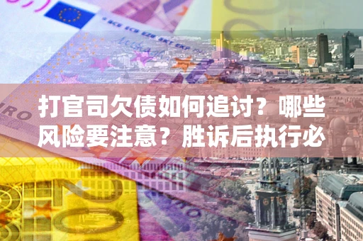 北京打官司欠债如何追讨？哪些风险要注意？胜诉后执行必看！