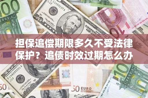 北京担保追偿期限多久不受法律保护？追债时效过期怎么办？