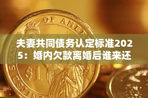北京夫妻共同债务认定标准2025:婚内欠款离婚后谁来还? 北京夫妻共同债务认定标准2025:婚内欠款离婚后谁来还?