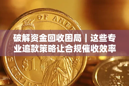 北京破解资金回收困局｜这些专业追款策略让合规催收效率翻倍