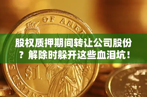 北京股权质押期间转让公司股份？解除时躲开这些血泪坑！