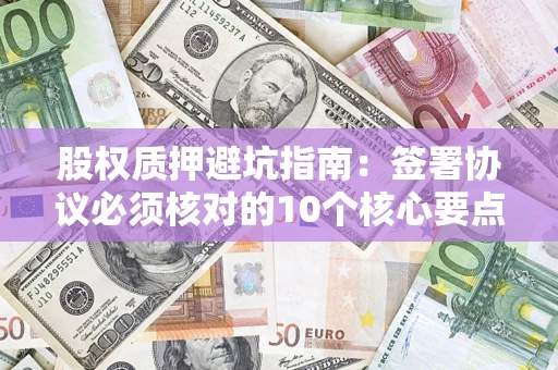 北京股权质押避坑指南:签署协议必须核对的10个核心要点 北京股权质押避坑指南:签署协议必须核对的10个核心要点
