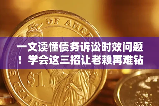 北京一文读懂债务诉讼时效问题！学会这三招让老赖再难钻空子