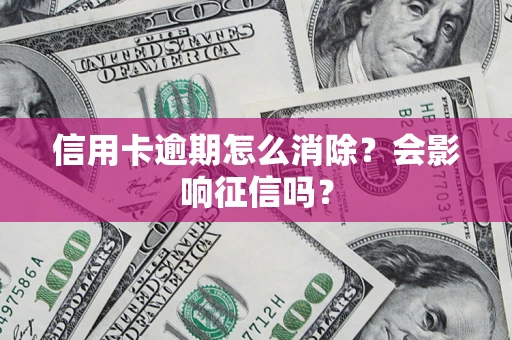 北京信用卡逾期怎么消除？会影响征信吗？