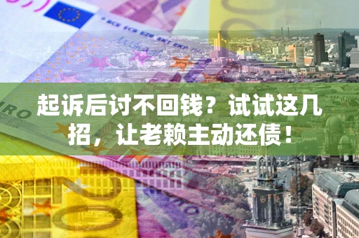 北京起诉后讨不回钱？试试这几招，让老赖主动还债！