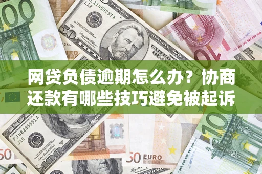 北京网贷负债逾期怎么办？协商还款有哪些技巧避免被起诉？